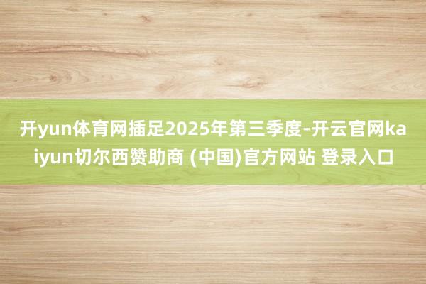开yun体育网 插足2025年第三季度-开云官网kaiyun切尔西赞助商 (中国)官方网站 登录入口
