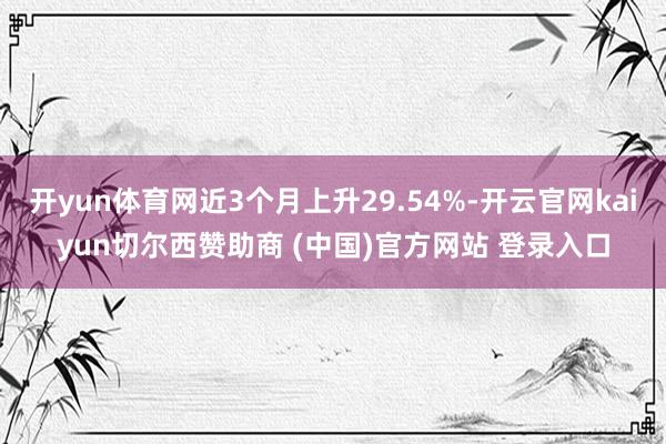 开yun体育网近3个月上升29.54%-开云官网kaiyun切尔西赞助商 (中国)官方网站 登录入口