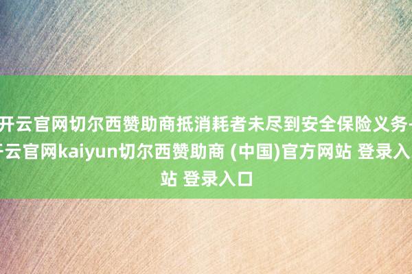 开云官网切尔西赞助商抵消耗者未尽到安全保险义务-开云官网kaiyun切尔西赞助商 (中国)官方网站 登录入口