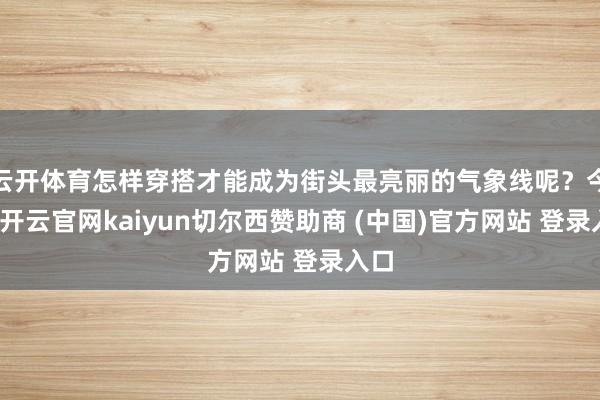 云开体育怎样穿搭才能成为街头最亮丽的气象线呢？今天-开云官网kaiyun切尔西赞助商 (中国)官方网站 登录入口