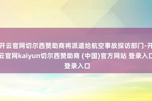 开云官网切尔西赞助商将派遣给航空事故探访部门-开云官网kaiyun切尔西赞助商 (中国)官方网站 登录入口
