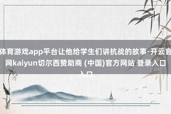 体育游戏app平台让他给学生们讲抗战的故事-开云官网kaiyun切尔西赞助商 (中国)官方网站 登录入口