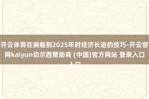 开云体育在濒临到2025年时经济长进的技巧-开云官网kaiyun切尔西赞助商 (中国)官方网站 登录入口