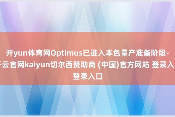 开yun体育网Optimus已进入本色量产准备阶段-开云官网kaiyun切尔西赞助商 (中国)官方网站 登录入口