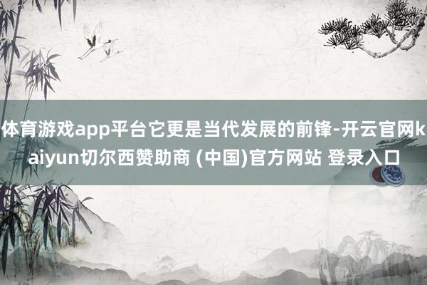 体育游戏app平台它更是当代发展的前锋-开云官网kaiyun切尔西赞助商 (中国)官方网站 登录入口