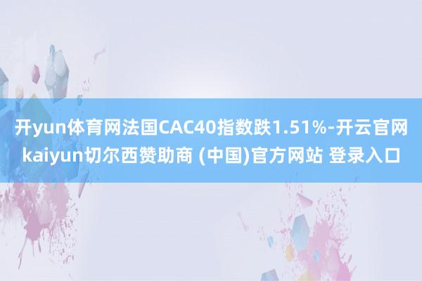开yun体育网法国CAC40指数跌1.51%-开云官网kaiyun切尔西赞助商 (中国)官方网站 登录入口