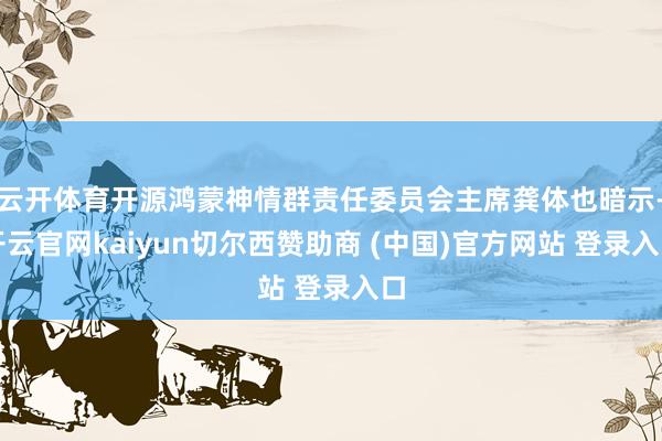 云开体育开源鸿蒙神情群责任委员会主席龚体也暗示-开云官网kaiyun切尔西赞助商 (中国)官方网站 登录入口