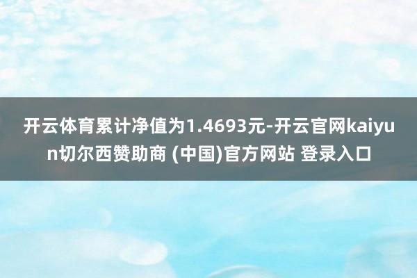 开云体育累计净值为1.4693元-开云官网kaiyun切尔西赞助商 (中国)官方网站 登录入口