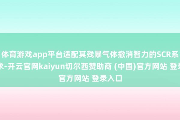体育游戏app平台适配其残暴气体撤消智力的SCR系统需求-开云官网kaiyun切尔西赞助商 (中国)官方网站 登录入口