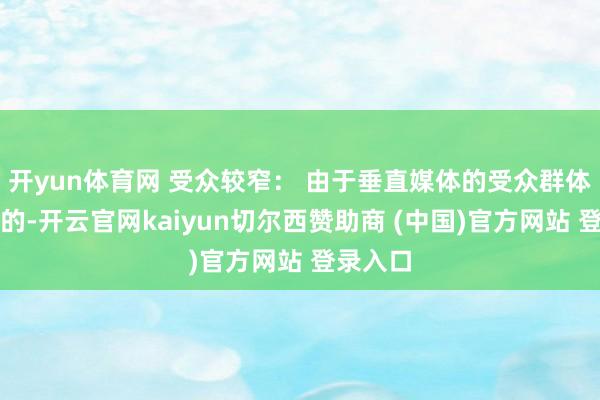 开yun体育网 受众较窄： 由于垂直媒体的受众群体是有限的-开云官网kaiyun切尔西赞助商 (中国)官方网站 登录入口
