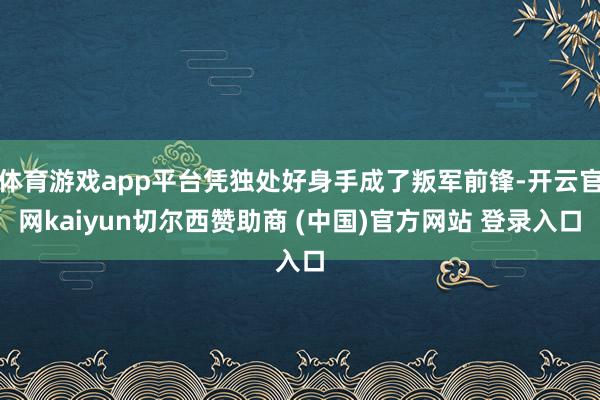 体育游戏app平台凭独处好身手成了叛军前锋-开云官网kaiyun切尔西赞助商 (中国)官方网站 登录入口