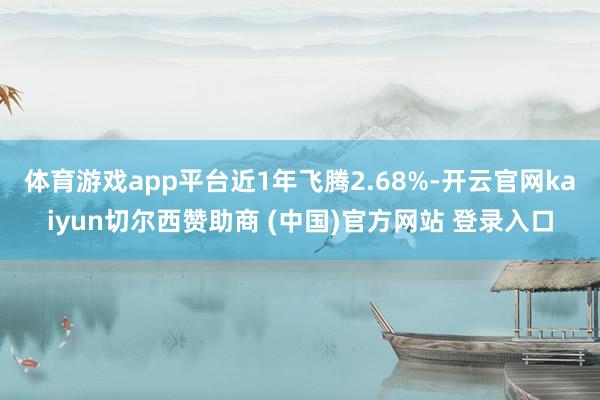 体育游戏app平台近1年飞腾2.68%-开云官网kaiyun切尔西赞助商 (中国)官方网站 登录入口