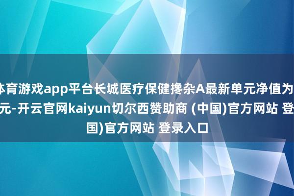 体育游戏app平台长城医疗保健搀杂A最新单元净值为2.1946元-开云官网kaiyun切尔西赞助商 (中国)官方网站 登录入口