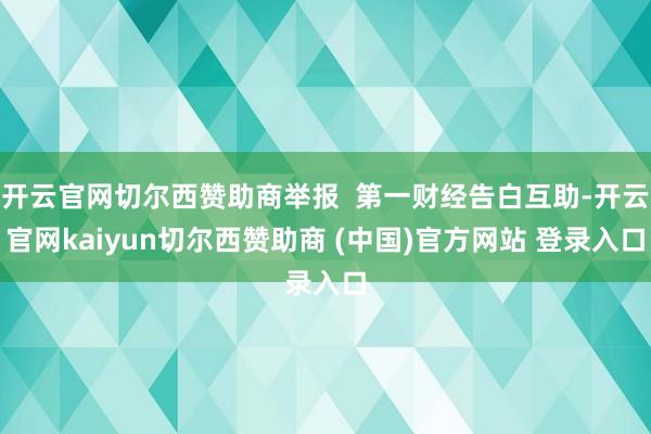 开云官网切尔西赞助商举报  第一财经告白互助-开云官网kaiyun切尔西赞助商 (中国)官方网站 登录入口