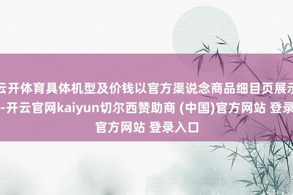云开体育具体机型及价钱以官方渠说念商品细目页展示为准-开云官网kaiyun切尔西赞助商 (中国)官方网站 登录入口