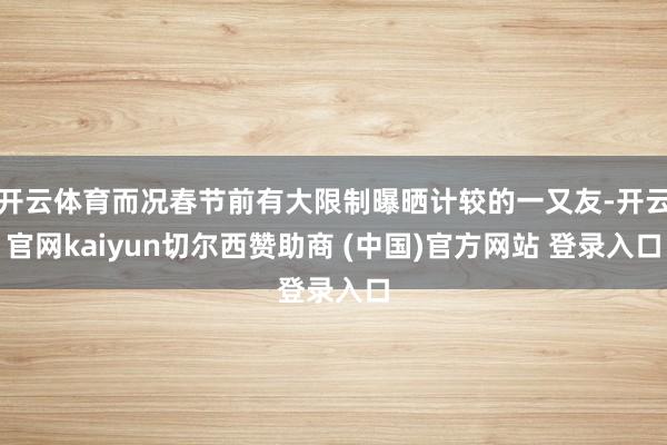 开云体育而况春节前有大限制曝晒计较的一又友-开云官网kaiyun切尔西赞助商 (中国)官方网站 登录入口