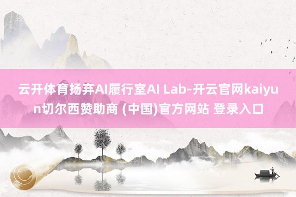 云开体育扬弃AI履行室AI Lab-开云官网kaiyun切尔西赞助商 (中国)官方网站 登录入口