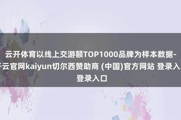 云开体育以线上交游额TOP1000品牌为样本数据-开云官网kaiyun切尔西赞助商 (中国)官方网站 登录入口