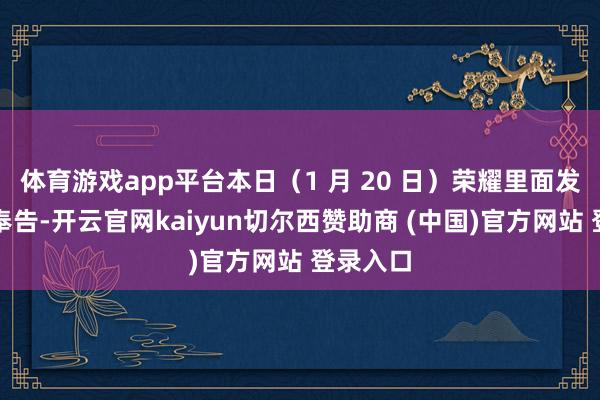 体育游戏app平台本日（1 月 20 日）荣耀里面发布任命奉告-开云官网kaiyun切尔西赞助商 (中国)官方网站 登录入口