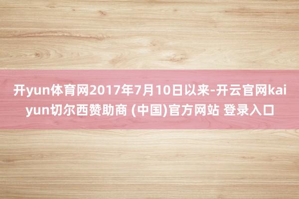 开yun体育网2017年7月10日以来-开云官网kaiyun切尔西赞助商 (中国)官方网站 登录入口