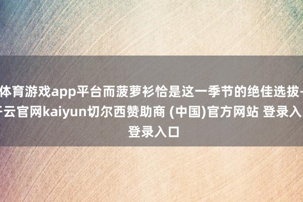 体育游戏app平台而菠萝衫恰是这一季节的绝佳选拔-开云官网kaiyun切尔西赞助商 (中国)官方网站 登录入口