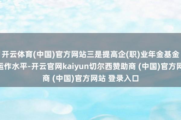 开云体育(中国)官方网站三是提高企(职)业年金基金商场化投资运作水平-开云官网kaiyun切尔西赞助商 (中国)官方网站 登录入口