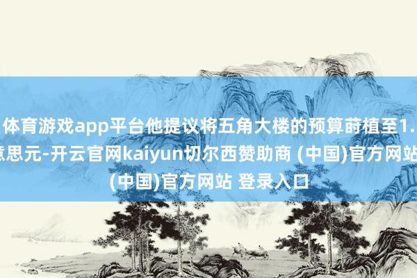 体育游戏app平台他提议将五角大楼的预算莳植至1.5万亿好意思元-开云官网kaiyun切尔西赞助商 (中国)官方网站 登录入口