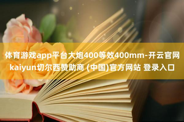 体育游戏app平台大炮400等效400mm-开云官网kaiyun切尔西赞助商 (中国)官方网站 登录入口