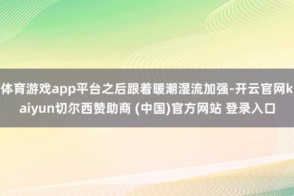 体育游戏app平台之后跟着暖潮湿流加强-开云官网kaiyun切尔西赞助商 (中国)官方网站 登录入口