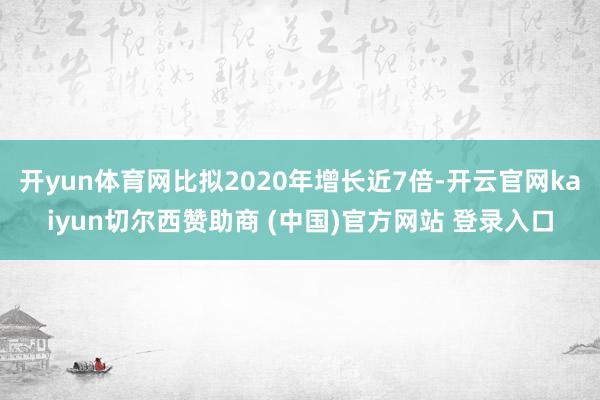 开yun体育网比拟2020年增长近7倍-开云官网kaiyun切尔西赞助商 (中国)官方网站 登录入口