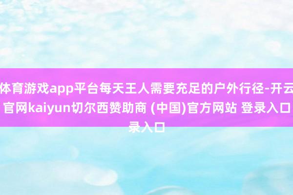 体育游戏app平台每天王人需要充足的户外行径-开云官网kaiyun切尔西赞助商 (中国)官方网站 登录入口