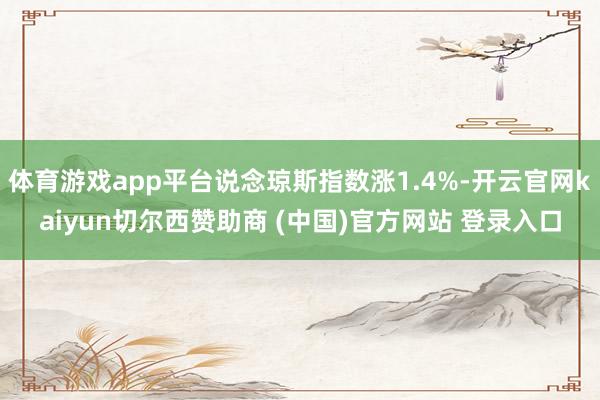 体育游戏app平台说念琼斯指数涨1.4%-开云官网kaiyun切尔西赞助商 (中国)官方网站 登录入口