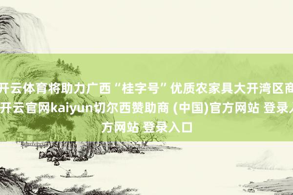 开云体育将助力广西“桂字号”优质农家具大开湾区商场-开云官网kaiyun切尔西赞助商 (中国)官方网站 登录入口