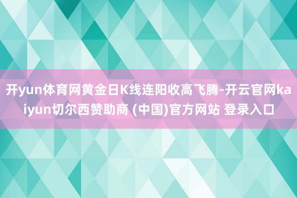 开yun体育网黄金日K线连阳收高飞腾-开云官网kaiyun切尔西赞助商 (中国)官方网站 登录入口