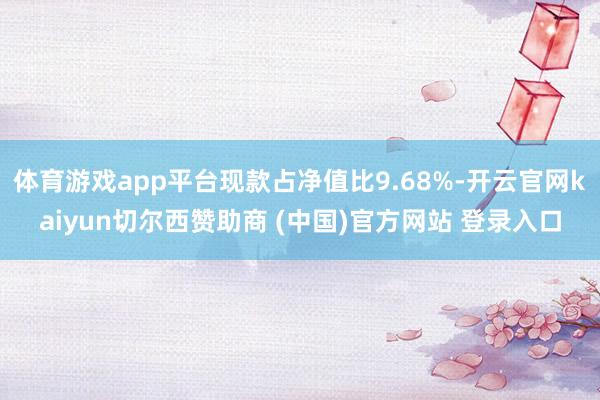 体育游戏app平台现款占净值比9.68%-开云官网kaiyun切尔西赞助商 (中国)官方网站 登录入口