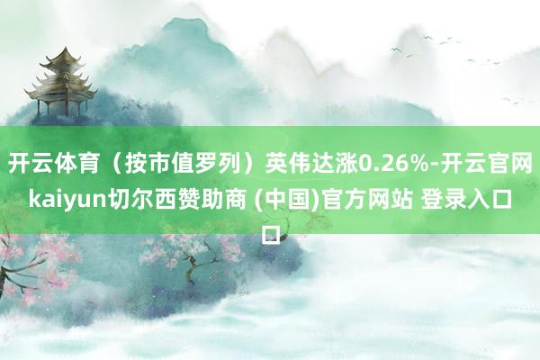 开云体育（按市值罗列）英伟达涨0.26%-开云官网kaiyun切尔西赞助商 (中国)官方网站 登录入口