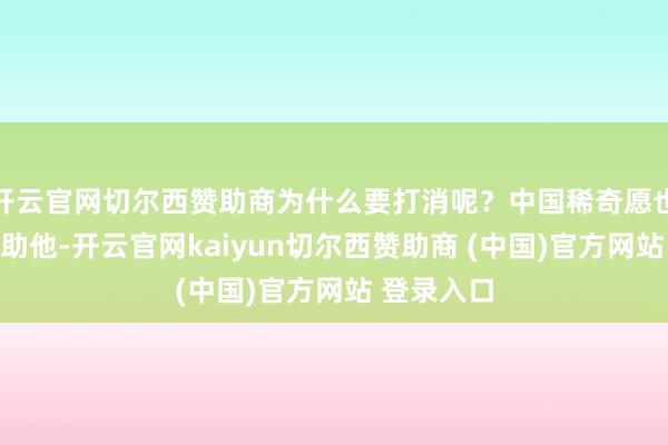 开云官网切尔西赞助商为什么要打消呢?中国稀奇愿也有才调匡助他-开云官网kaiyun切尔西赞助商 (中国)官方网站 登录入口