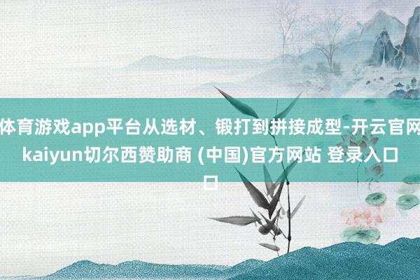体育游戏app平台从选材、锻打到拼接成型-开云官网kaiyun切尔西赞助商 (中国)官方网站 登录入口