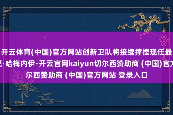 开云体育(中国)官方网站创新卫队将接续撑捏现任最高首领穆杰塔巴·哈梅内伊-开云官网kaiyun切尔西赞助商 (中国)官方网站 登录入口