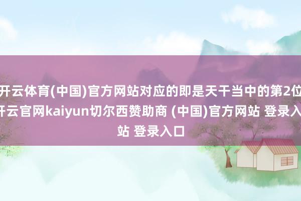 开云体育(中国)官方网站对应的即是天干当中的第2位-开云官网kaiyun切尔西赞助商 (中国)官方网站 登录入口