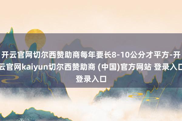 开云官网切尔西赞助商每年要长8-10公分才平方-开云官网kaiyun切尔西赞助商 (中国)官方网站 登录入口