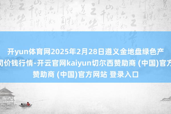 开yun体育网2025年2月28日遵义金地盘绿色产物交游有限公司价钱行情-开云官网kaiyun切尔西赞助商 (中国)官方网站 登录入口
