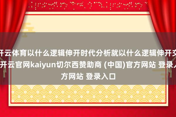 开云体育以什么逻辑伸开时代分析就以什么逻辑伸开交往-开云官网kaiyun切尔西赞助商 (中国)官方网站 登录入口