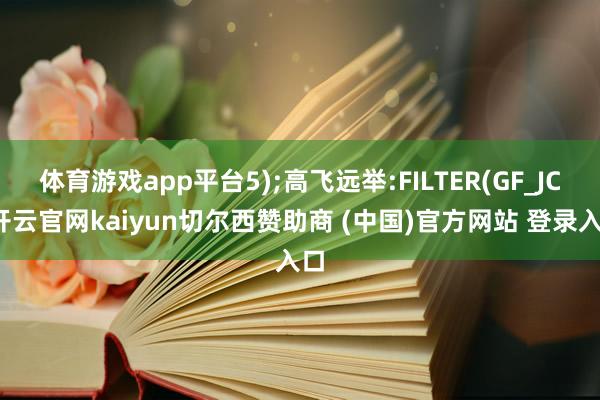 体育游戏app平台5);高飞远举:FILTER(GF_JC-开云官网kaiyun切尔西赞助商 (中国)官方网站 登录入口