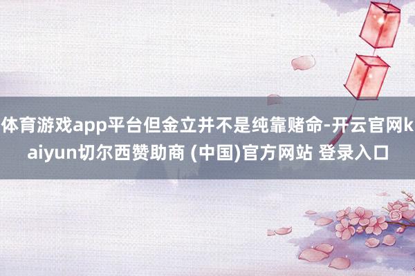体育游戏app平台但金立并不是纯靠赌命-开云官网kaiyun切尔西赞助商 (中国)官方网站 登录入口