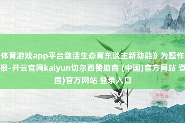 体育游戏app平台激活生态育东谈主新动能》为题作专题禀报-开云官网kaiyun切尔西赞助商 (中国)官方网站 登录入口