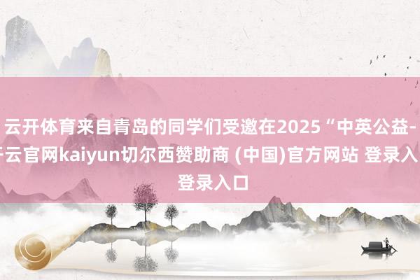 云开体育来自青岛的同学们受邀在2025“中英公益-开云官网kaiyun切尔西赞助商 (中国)官方网站 登录入口