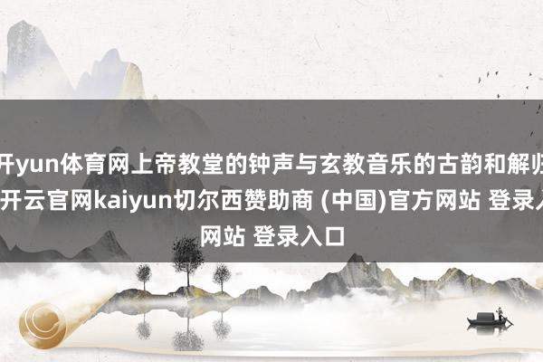 开yun体育网上帝教堂的钟声与玄教音乐的古韵和解归拢-开云官网kaiyun切尔西赞助商 (中国)官方网站 登录入口