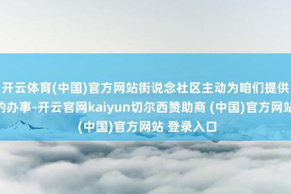 开云体育(中国)官方网站街说念社区主动为咱们提供了各样化的办事-开云官网kaiyun切尔西赞助商 (中国)官方网站 登录入口