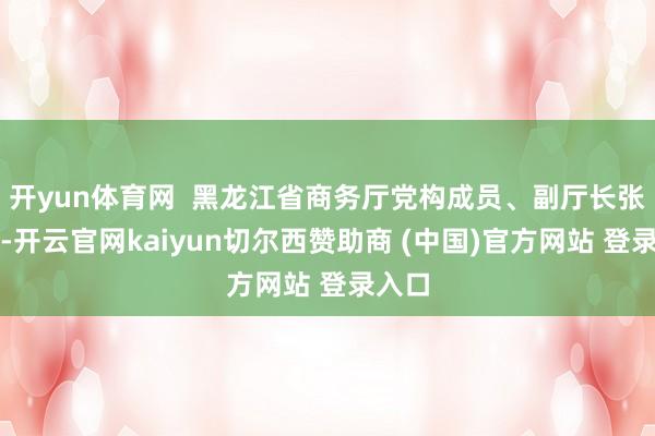 开yun体育网  黑龙江省商务厅党构成员、副厅长张国利-开云官网kaiyun切尔西赞助商 (中国)官方网站 登录入口